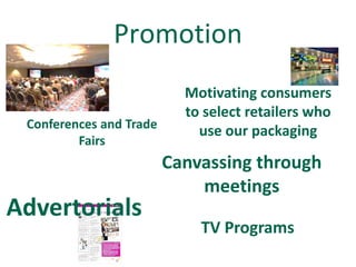 Promotion
                           Motivating consumers
                           to select retailers who
 Conferences and Trade
                             use our packaging
         Fairs
                         Canvassing through
                             meetings
Advertorials
                             TV Programs
 