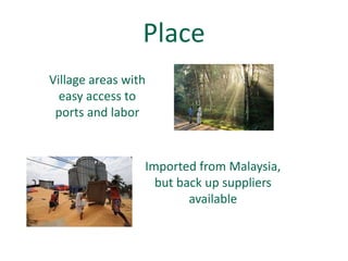 Place
Village areas with
  easy access to
 ports and labor


                 Imported from Malaysia,
                   but back up suppliers
                         available
 
