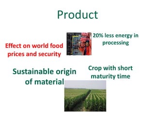 Product
                        20% less energy in
                           processing
Effect on world food
 prices and security

                       Crop with short
  Sustainable origin    maturity time
     of material
 
