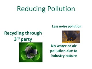 Reducing Pollution

                     Less noise pollution

Recycling through
    3rd party
                    No water or air
                    pollution due to
                    industry nature
 