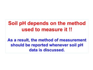 Soil pH depends on the method
      used to measure it !!
As a result, the method of measurement
 should be reported whenever soil pH
           data is discussed.
 
