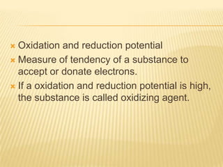  Oxidation and reduction potential
 Measure of tendency of a substance to
  accept or donate electrons.
 If a oxidation and reduction potential is high,
  the substance is called oxidizing agent.
 