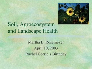 Soil, Agroecosystem
and Landscape Health
Martha E. Rosemeyer
April 10, 2003
Rachel Corrie’s Birthday
 
