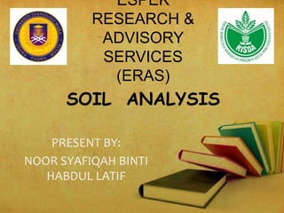 ESPEK
RESEARCH &
ADVISORY
SERVICES
(ERAS)
PRESENT BY:
NOOR SYAFIQAH BINTI
HABDUL LATIF
SOIL ANALYSIS
 