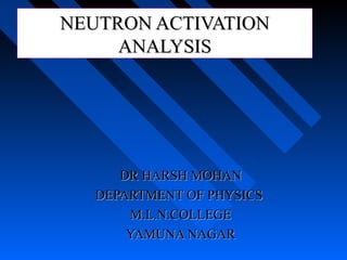 NEUTRON ACTIVATION
NEUTRON ACTIVATION
ANALYSIS
ANALYSIS
DR HARSH MOHAN
DR HARSH MOHAN
DEPARTMENT OF PHYSICS
DEPARTMENT OF PHYSICS
M.L.N.COLLEGE
M.L.N.COLLEGE
YAMUNA NAGAR
YAMUNA NAGAR
 