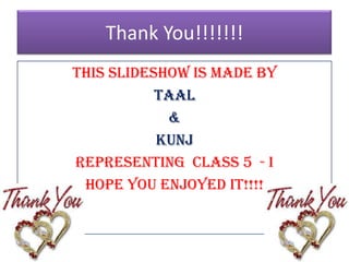 Thank You!!!!!!!
This slideshow is made by
           Taal
            &
           Kunj
representing Class 5 - I
 Hope you enjoyed it!!!!
 