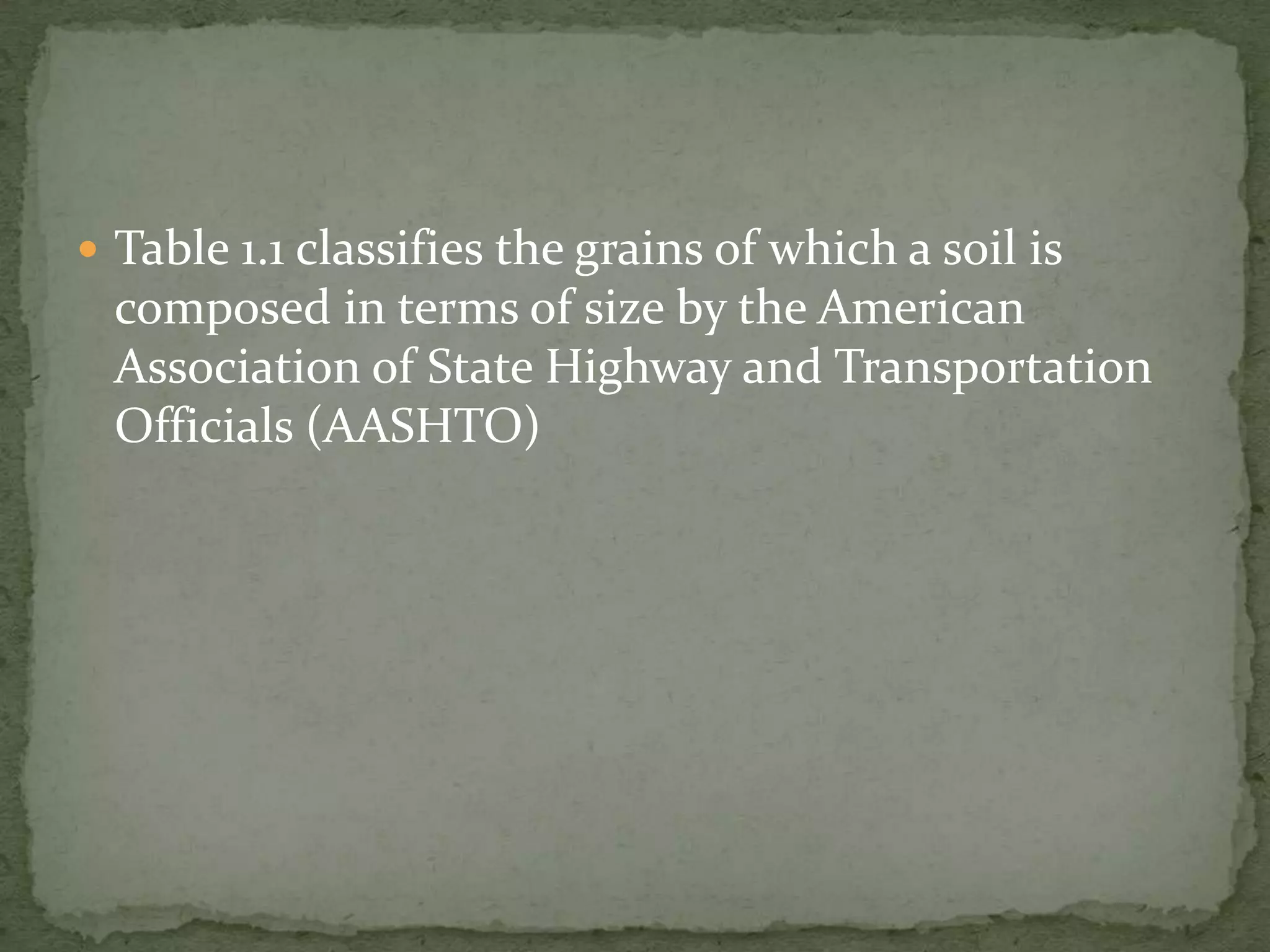  Table 1.1 classifies the grains of which a soil is
  composed in terms of size by the American
  Association of State Highway and Transportation
  Officials (AASHTO)
 