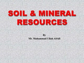 SOIL & MINERAL
RESOURCES
By
Mr. Muhammad Ullah Afridi
 