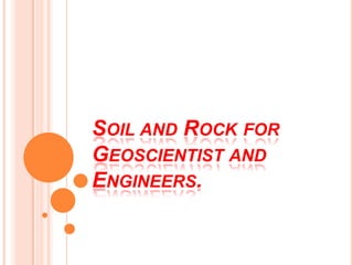 SOIL AND ROCK FOR
GEOSCIENTIST AND
ENGINEERS.
 