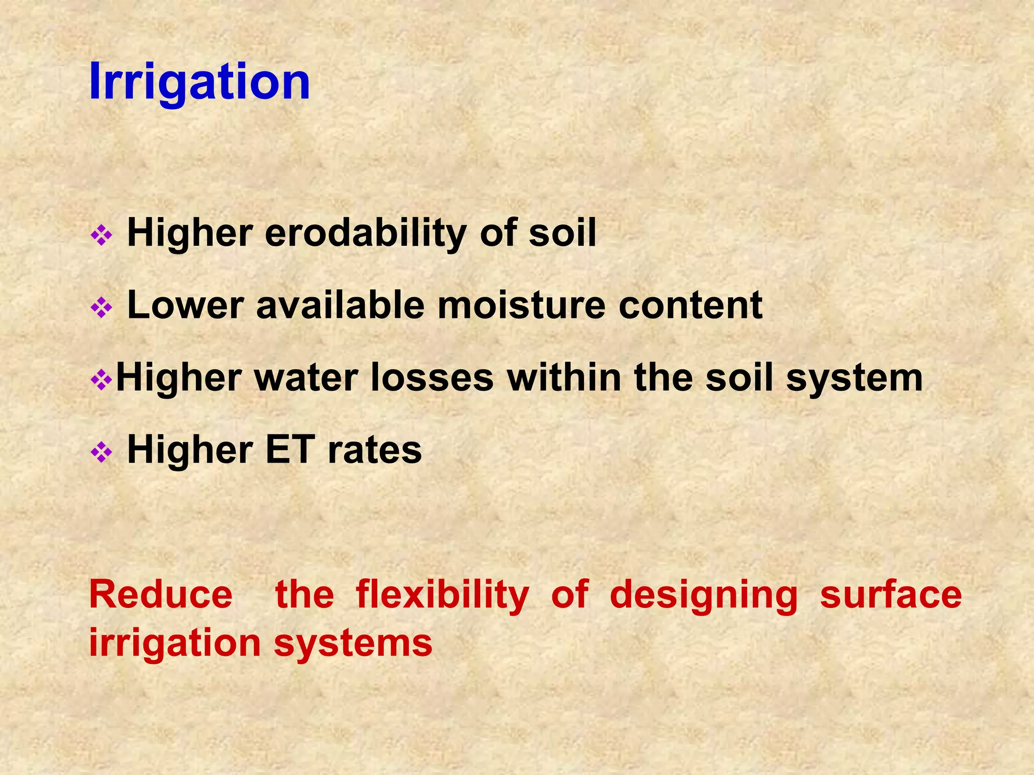 Irrigation 
 Higher erodability of soil 
 Lower available moisture content 
Higher water losses within the soil system 
 Higher ET rates 
Reduce the flexibility of designing surface 
irrigation systems 
 