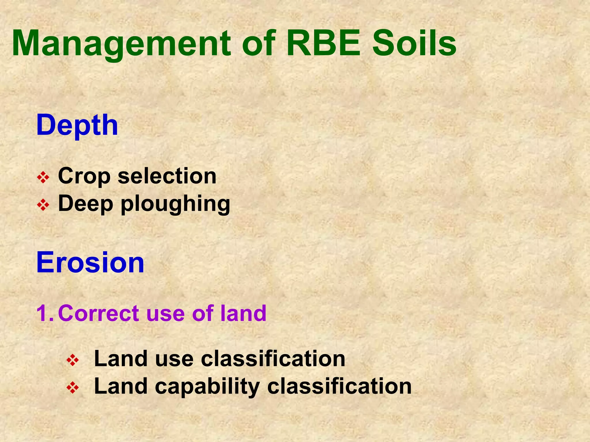Management of RBE Soils 
Depth 
 Crop selection 
 Deep ploughing 
Erosion 
1.Correct use of land 
 Land use classification 
 Land capability classification 
 