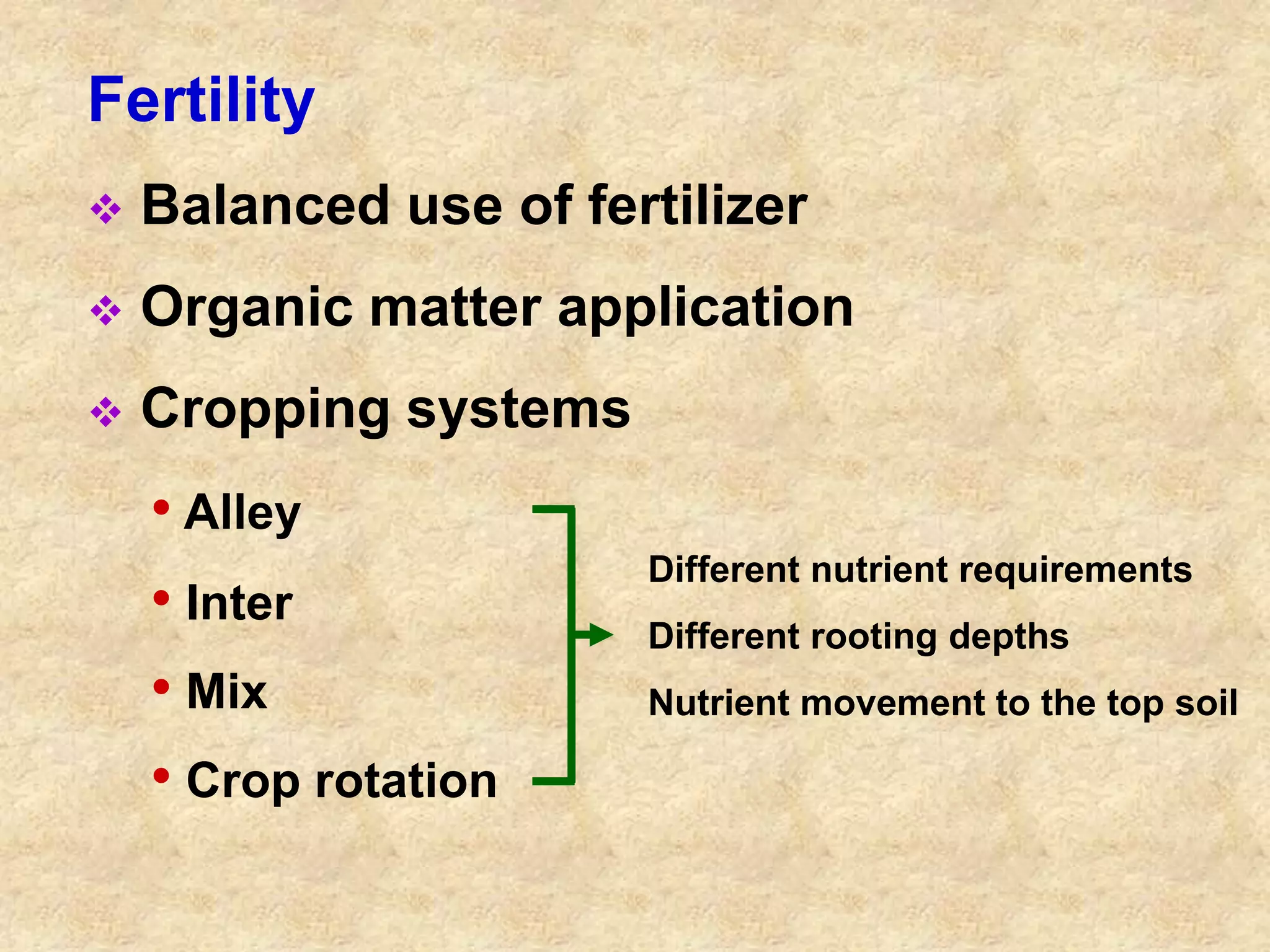 Fertility 
 Balanced use of fertilizer 
 Organic matter application 
 Cropping systems 
• Alley 
• Inter 
• Mix 
• Crop rotation 
Different nutrient requirements 
Different rooting depths 
Nutrient movement to the top soil 
 