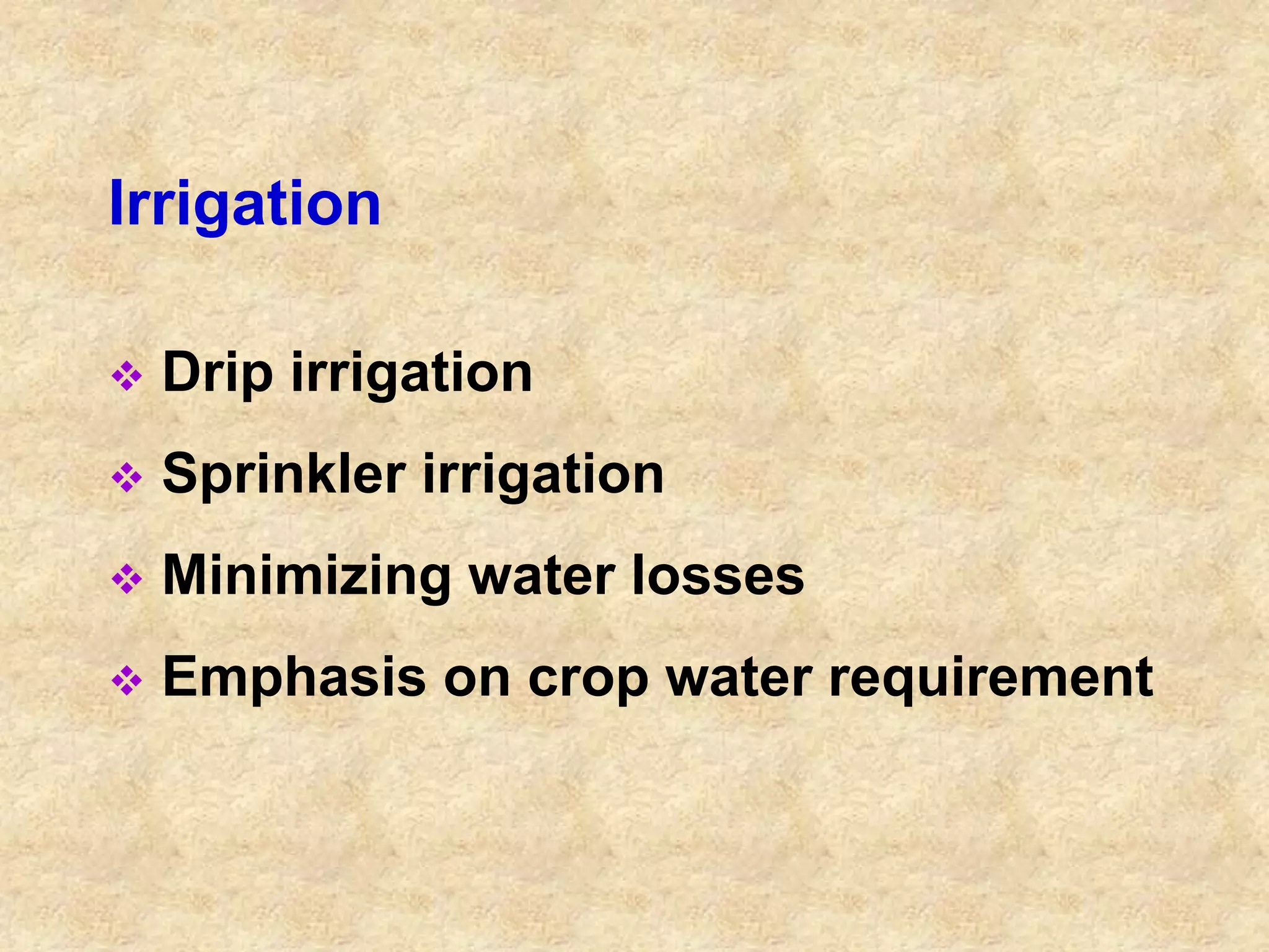 Irrigation 
 Drip irrigation 
 Sprinkler irrigation 
 Minimizing water losses 
 Emphasis on crop water requirement 
 