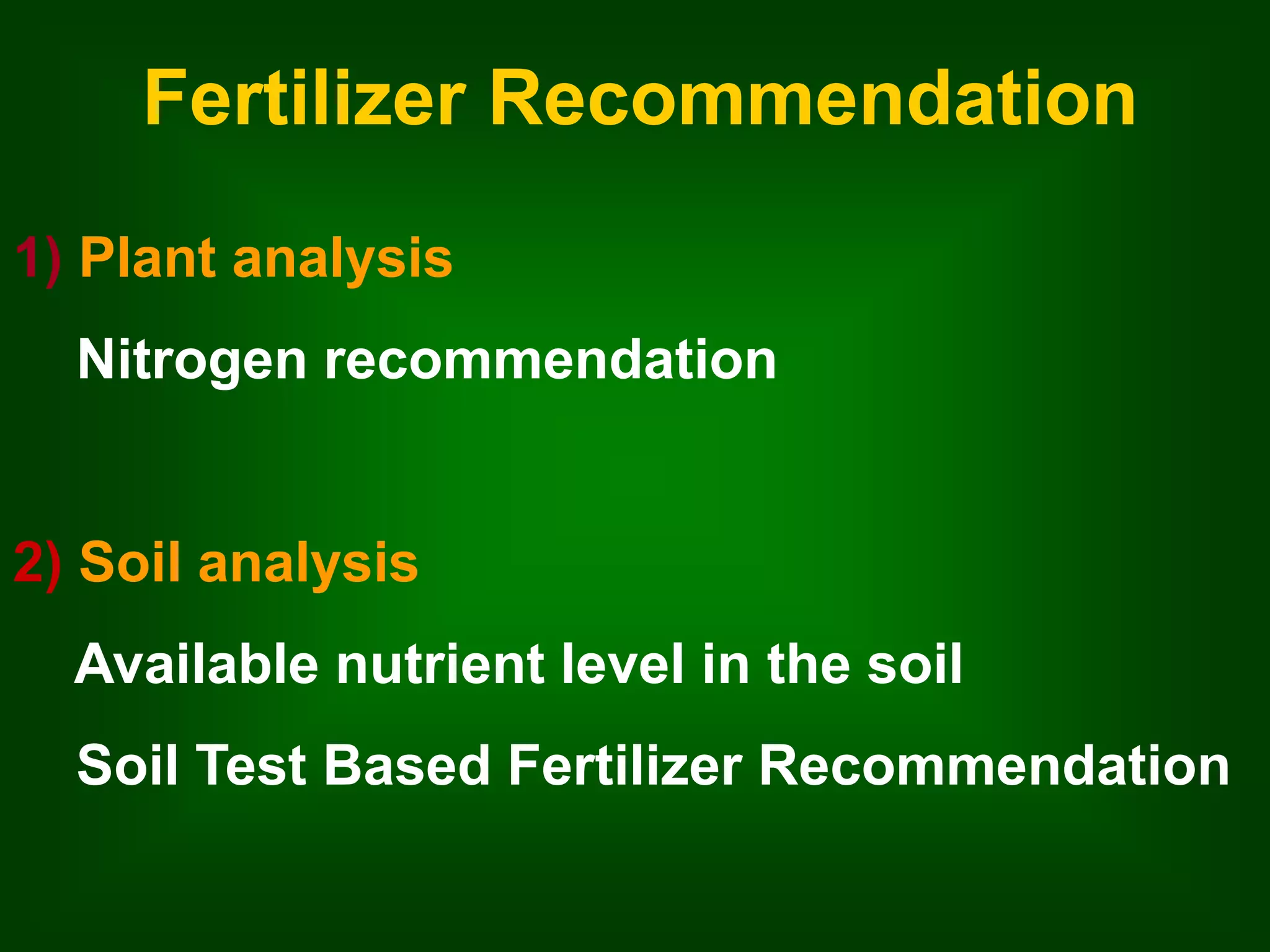 Fertilizer Recommendation 
1) Plant analysis 
Nitrogen recommendation 
2) Soil analysis 
Available nutrient level in the soil 
Soil Test Based Fertilizer Recommendation 
 