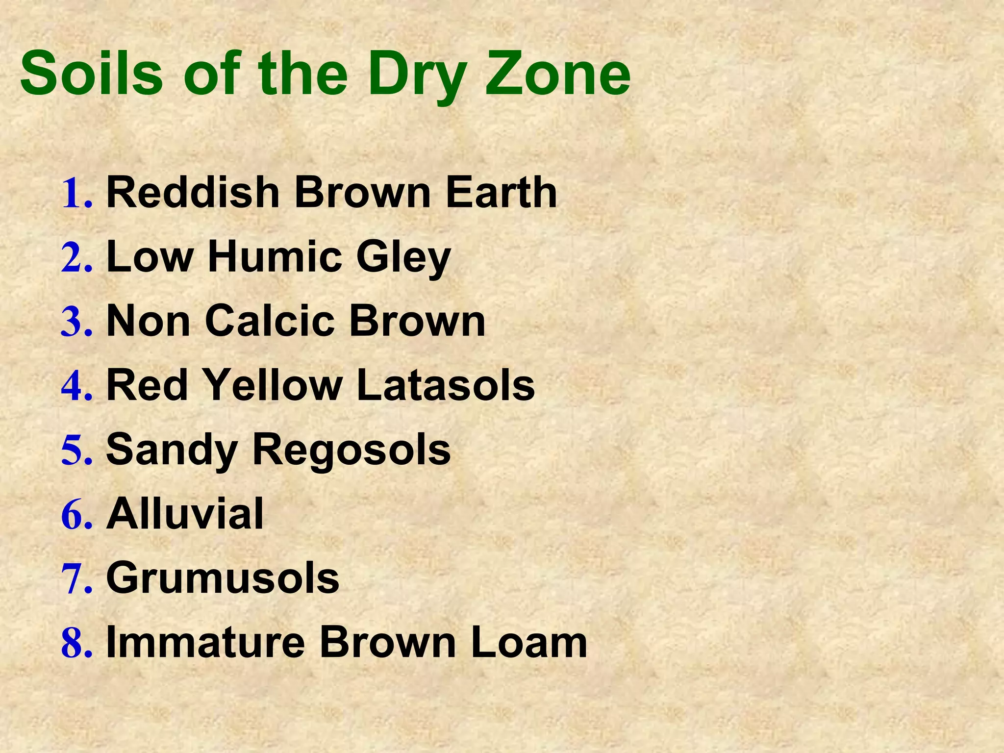 Soils of the Dry Zone 
1. Reddish Brown Earth 
2. Low Humic Gley 
3. Non Calcic Brown 
4. Red Yellow Latasols 
5. Sandy Regosols 
6. Alluvial 
7. Grumusols 
8. Immature Brown Loam 
 