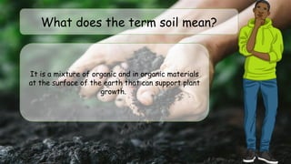 What does the term soil mean?
It is a mixture of organic and in organic materials
at the surface of the earth that can support plant
growth.
 