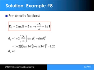 By: ANK
EAT314/4 Geotechnical Engineering
Solution: Example #8
For depth factors:
1
1
m
2
B
m;
2
Df £
=
®
=
=
B
Df
( )
( ) ( )
1
d
26
.
1
34
sin
1
34
tan
1
2
1
sin
1
tan
B
D
2
1
d
γ
2
2
f
q
=
=
-
+
=
-
÷
ø
ö
ç
è
æ
+
=
!
!
f
f
 