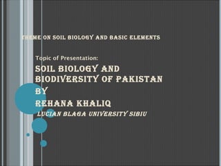 THEME ON SOIL BIOLOGY AND BASIC ELEMENTS

Topic of Presentation:

SOIL BIOLOGY AND
BIODIvErSITY Of pAkISTAN
BY
rEHANA kHALIQ
LuCIAN BLAGA uNIvErSITY SIBIu

 