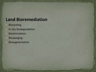 Land Bioremediation
 Bioventing
 In situ biodegradation
 Biostimulation
 Biosparging
 Bioaugmentation
 