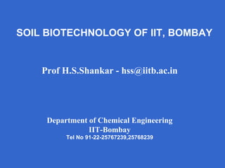 SOIL BIOTECHNOLOGY OF IIT, BOMBAY


    Prof H.S.Shankar - hss@iitb.ac.in




     Department of Chemical Engineering
                IIT-Bombay
          Tel No 91-22-25767239,25768239
 