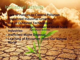  Lack of Policies to Control Pollution
 Unplanned Industrial Growth
 Use of Outdated Technologies
 Presence of Large Number of Small Scale
Industries
 Inefficient Waste Disposal
 Leaching of Resources From Our Natural
World
Agricultural Activities
8/19/2015 10
 