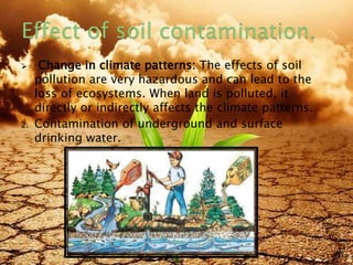  Change in climate patterns: The effects of soil
pollution are very hazardous and can lead to the
loss of ecosystems. When land is polluted, it
directly or indirectly affects the climate patterns.
2. Contamination of underground and surface
drinking water.
8/19/2015 15
 