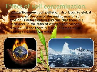  Global Warming : soil pollution also leads to global
warming as the one of the main cause of soil
erosion is deforestation and due that there is a
imbalance in the ratio of oxygen and carbon
dioxide . Hence there is a rise in temperature
leading to Global Warming.
8/19/2015 19
 