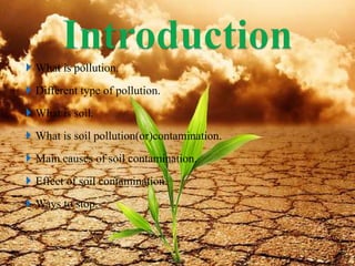  What is pollution.
 Different type of pollution.
 What is soil.
 What is soil pollution(or)contamination.
 Main causes of soil contamination.
 Effect of soil contamination.
 Ways to stop.
8/19/2015 3
 