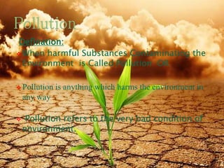 Defination:
 When harmful Substances Contaminating the
Environment is Called Pollution OR
 Pollution is anything which harms the environment in
any way
 Pollution refers to the very bad condition of
environment.
8/19/2015 4
 