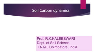 Soil Carbon dynamics
Prof. R.K.KALEESWARI
Dept. of Soil Science
TNAU, Coimbatore, India
 