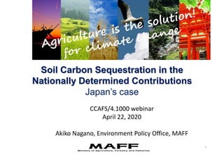 CCAFS/4.1000 webinar
April 22, 2020
Akiko Nagano, Environment Policy Office, MAFF
Soil Carbon Sequestration in the
Nationa...