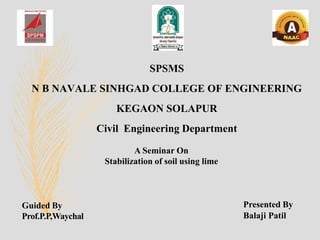 Presented By
Balaji Patil
SPSMS
N B NAVALE SINHGAD COLLEGE OF ENGINEERING
KEGAON SOLAPUR
Civil Engineering Department
Guided By
Prof.P.P,Waychal
A Seminar On
Stabilization of soil using lime
 