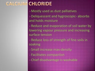 Mostly used as dust palliatives
Deliquescent and hygroscopic- absorbs
and holds moisture
Reduce and evaporation of soil water by
lowering vapour pressure and increasing
surface tension
Reduce loss of strength of fine soils in
soaking
Small increase max-density
Facilitates compaction
Chief disadvantage is washable
 