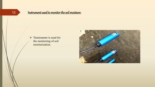 Instrument used to monitor the soilmoisture:
 Tensiometer is used for
the monitoring of soil
moisturization..
12
 