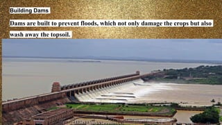 Building Dams
Dams are built to prevent floods, which not only damage the crops but also
wash away the topsoil.
 