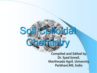 Soil Colloidal
 Chemistry
        Compiled and Edited by
             Dr. Syed Ismail,
       Marthwada Agril. University
           Parbhani,MS, India
                                 1
 