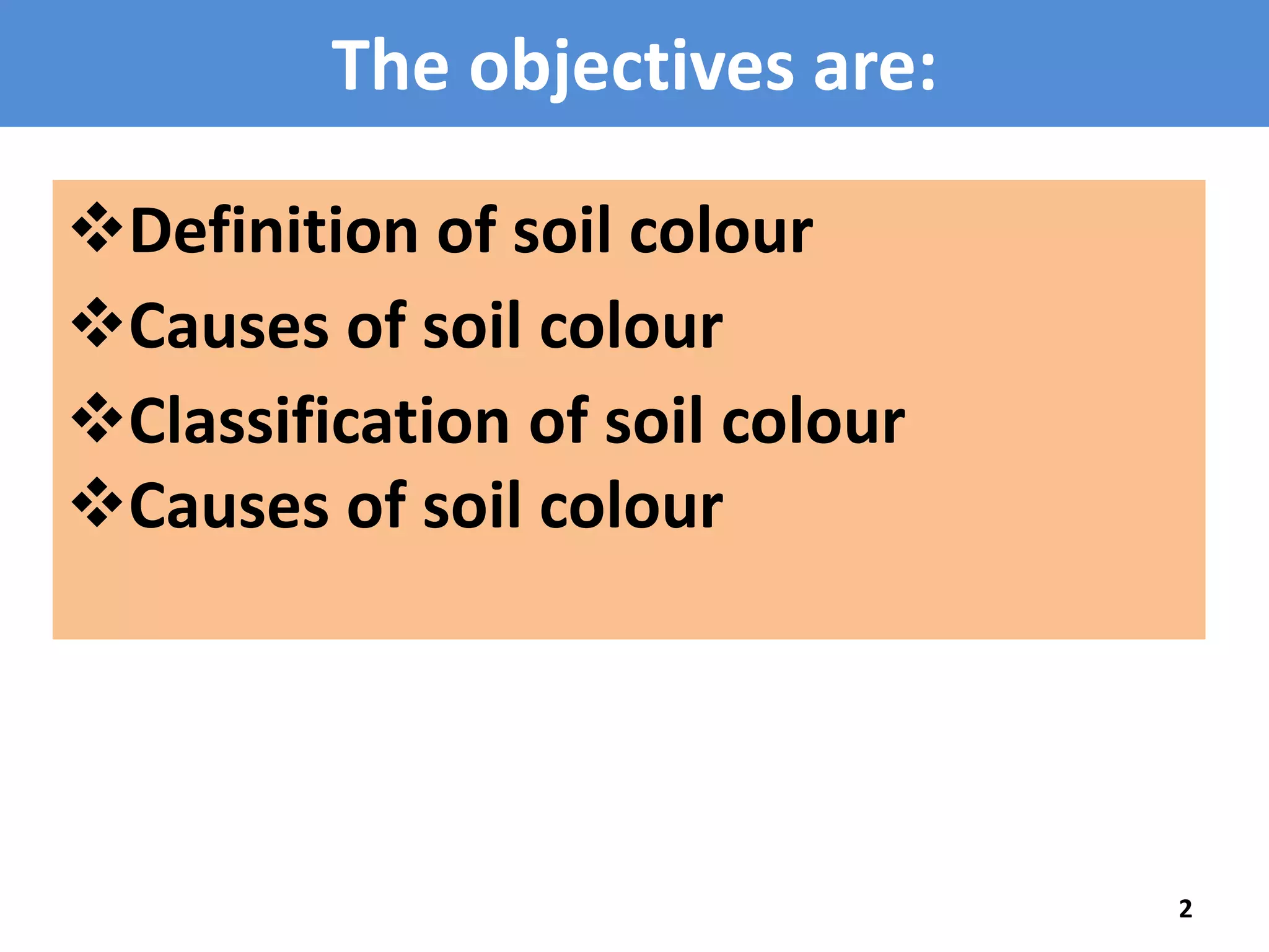 The objectives are: 
Definition of soil colour 
2 
Causes of soil colour 
Classification of soil colour 
Causes of soil colour 
 