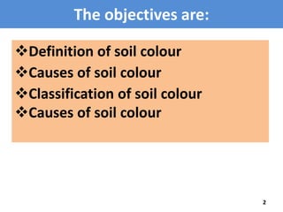 The objectives are: 
Definition of soil colour 
2 
Causes of soil colour 
Classification of soil colour 
Causes of soil colour 
 
