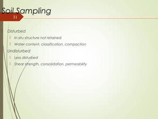 31
Soil Sampling
 Disturbed
 In situ structure not retained
 Water content, classification, compaction
 Undisturbed
 Less disturbed
 Shear strength, consolidation, permeability
 