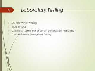 Laboratory Testing
 Soil and Water testing
 Rock Testing
 Chemical Testing (for effect on construction materials)
 Contamination (Analytical) Testing
38
 