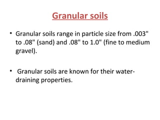 Granular soils
• Granular soils range in particle size from .003"
to .08" (sand) and .08" to 1.0" (fine to medium
gravel).
• Granular soils are known for their water-
draining properties.
 