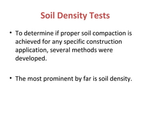 Soil Density Tests
• To determine if proper soil compaction is
achieved for any specific construction
application, several methods were
developed.
• The most prominent by far is soil density.
 