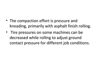 • The compaction effort is pressure and 
kneading, primarily with asphalt finish rolling. 
•  Tire pressures on some machines can be 
decreased while rolling to adjust ground 
contact pressure for different job conditions.
 