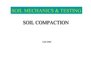 SOIL COMPACTIONSOIL COMPACTION
Fall 2008
SOIL MECHANICS & TESTING
 