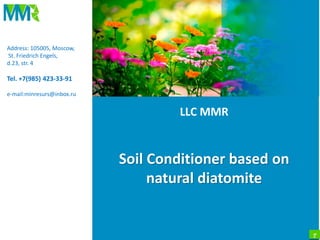 1
LLC MMR
Soil Conditioner based on
natural diatomite
Address: 105005, Moscow,
St. Friedrich Engels,
d.23, str. 4
Tel. +7(985) 423-33-91
e-mail:minresurs@inbox.ru
 