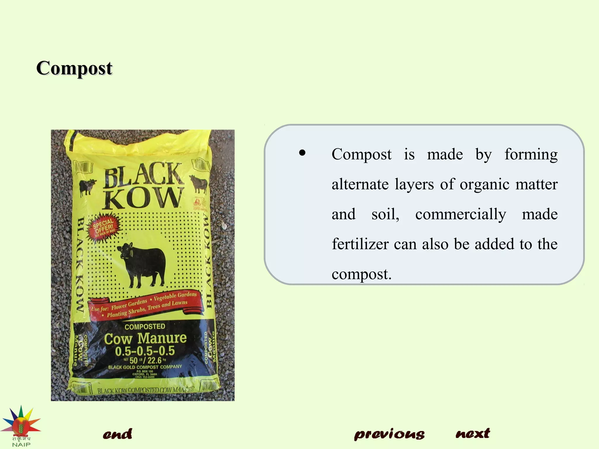 CompostCompost
• Compost is made by forming
alternate layers of organic matter
and soil, commercially made
fertilizer can also be added to the
compost.
 
