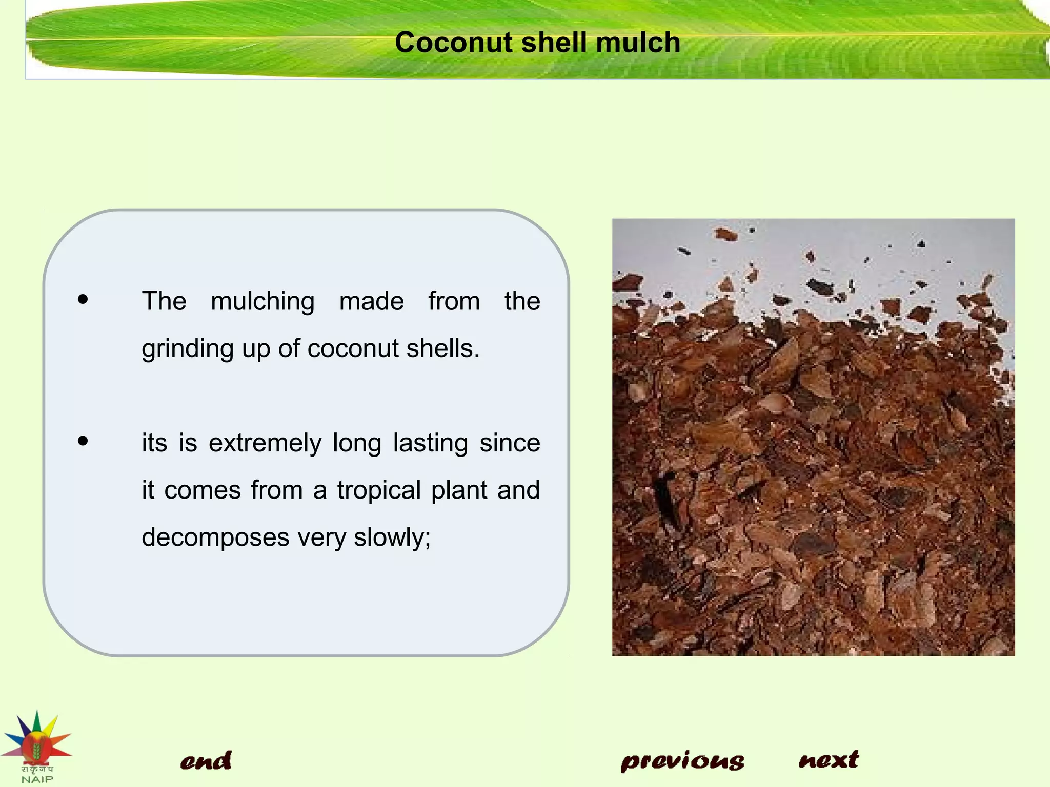 Coconut shell mulch
• The mulching made from the
grinding up of coconut shells.
• its is extremely long lasting since
it comes from a tropical plant and
decomposes very slowly;
 