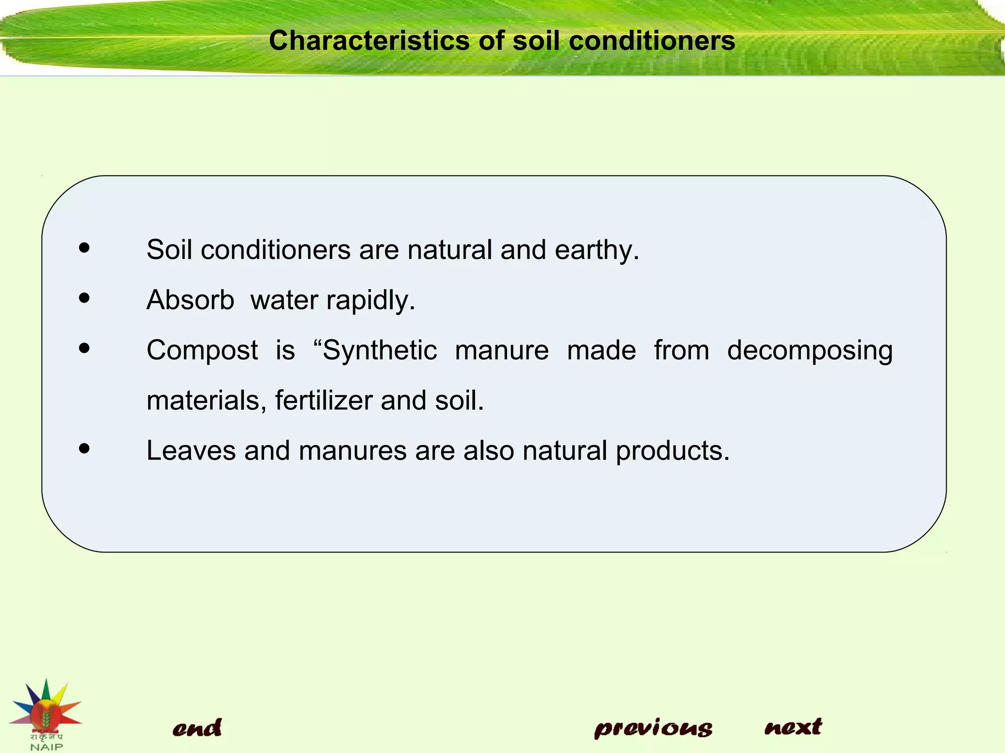 Characteristics of soil conditioners
• Soil conditioners are natural and earthy.
• Absorb water rapidly.
• Compost is “Synthetic manure made from decomposing
materials, fertilizer and soil.
• Leaves and manures are also natural products.
 