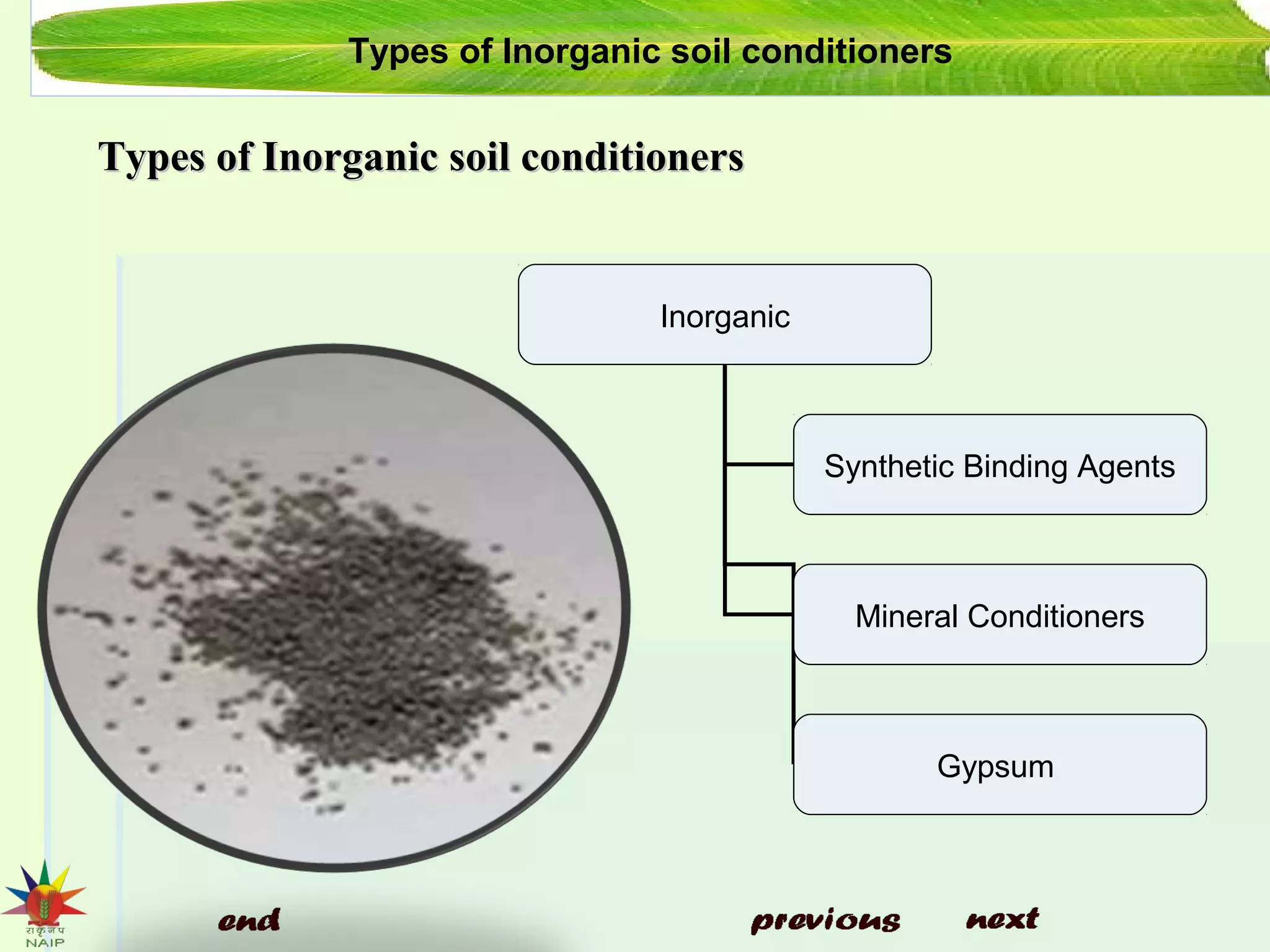 Types of Inorganic soil conditionersTypes of Inorganic soil conditioners
Inorganic
Synthetic Binding Agents
Mineral Conditioners
Gypsum
Types of Inorganic soil conditioners
 