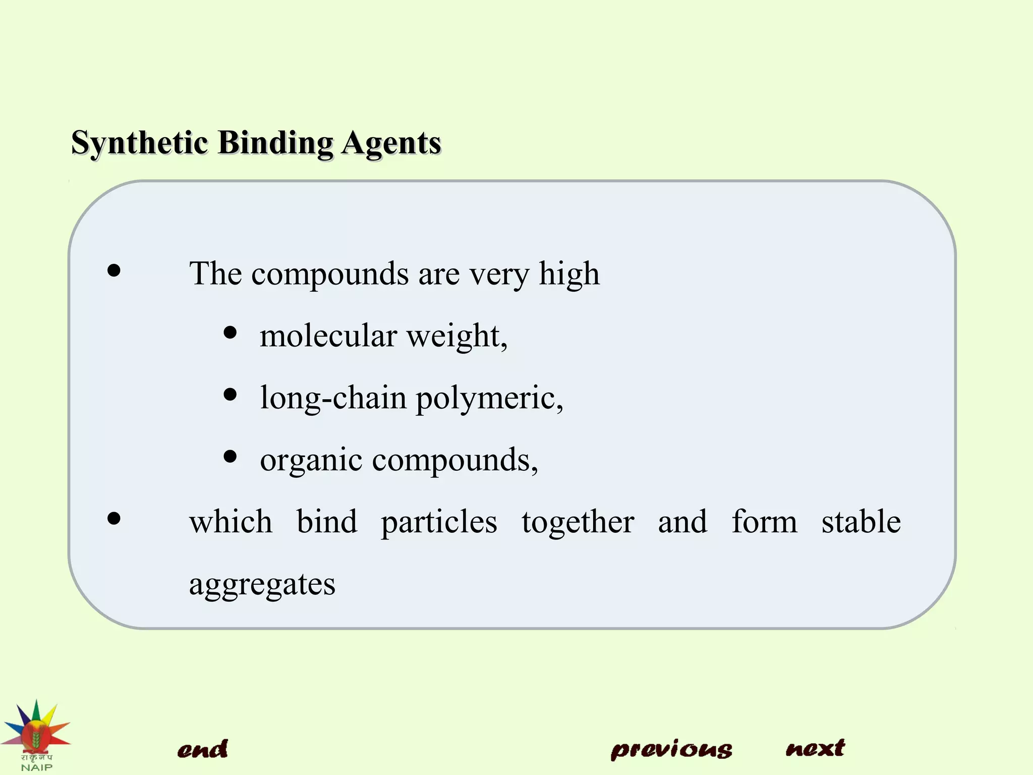 Synthetic Binding AgentsSynthetic Binding Agents
• The compounds are very high
• molecular weight,
• long-chain polymeric,
• organic compounds,
• which bind particles together and form stable
aggregates
 
